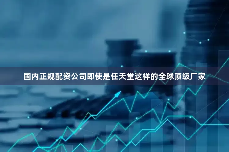 国内正规配资公司即使是任天堂这样的全球顶级厂家
