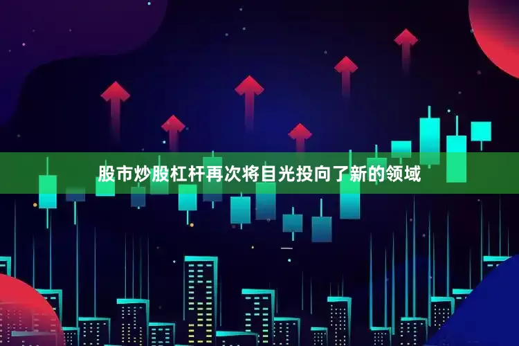 股市炒股杠杆再次将目光投向了新的领域