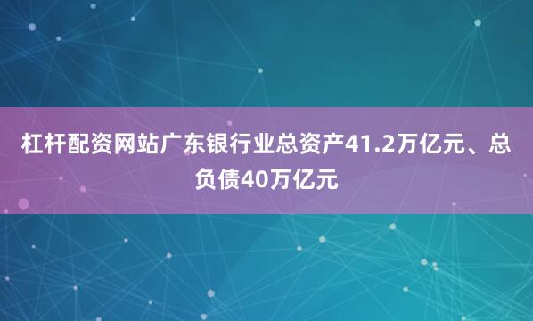 杠杆配资网站广东银行业总资产41.2万亿元、总负债40万亿元