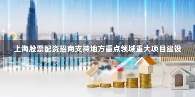 上海股票配资招商支持地方重点领域重大项目建设