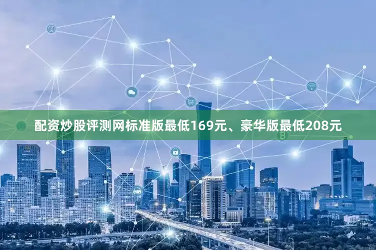 配资炒股评测网标准版最低169元、豪华版最低208元