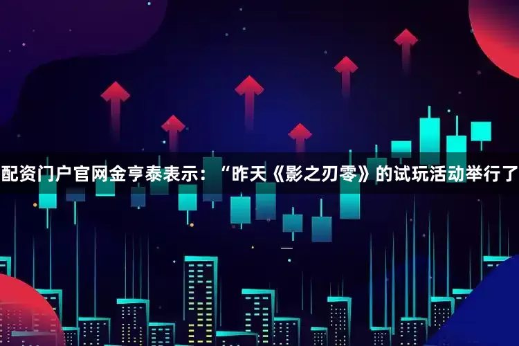 配资门户官网金亨泰表示：“昨天《影之刃零》的试玩活动举行了