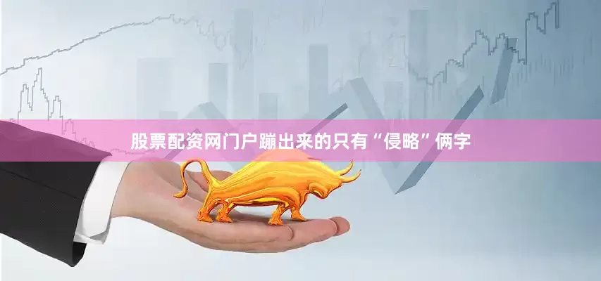 股票配资网门户蹦出来的只有“侵略”俩字