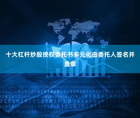 十大杠杆炒股授权委托书多元化由委托人签名并盖章
