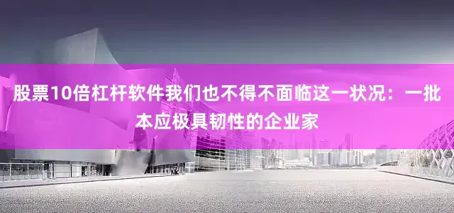 股票10倍杠杆软件我们也不得不面临这一状况：一批本应极具韧性的企业家