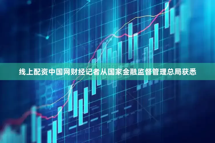 线上配资中国网财经记者从国家金融监督管理总局获悉