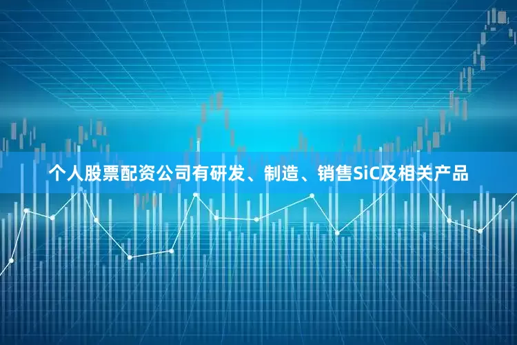 个人股票配资公司有研发、制造、销售SiC及相关产品