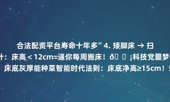 合法配资平台寿命十年多”4. 矮脚床 → 扫地机克星🤯反人类设计：床高＜12cm=逼你每周搬床！💡科技党噩梦：机器人进不去 ▫️床底灰厚能种菜智能时代法则：床底净高≥15cm！5. 铁艺床 → 深夜交响乐💢崩溃实录：翻个身全楼听响！螺丝拧松三次💡隐藏雷区：▫️漆面有毒 ▫️床板返潮发霉保命建议：实体店试睡！网购看追评6. 大象耳朵床 → 缩水床垫📏尺寸骗局：2米床垫被压成1.8m！💢家务酷刑：换床