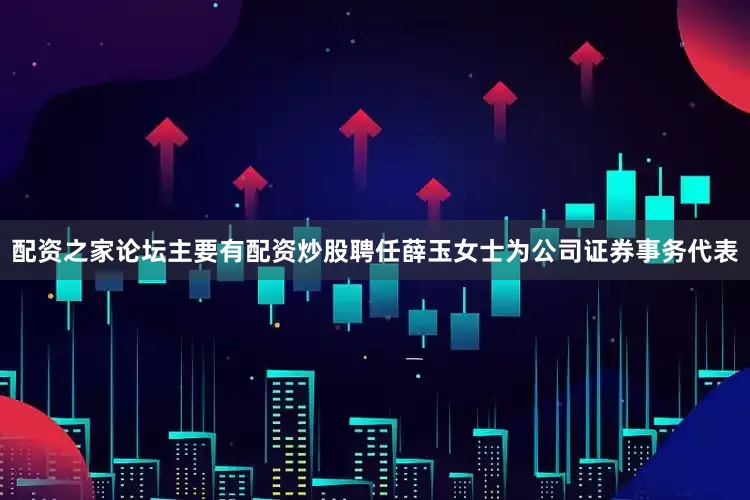 配资之家论坛主要有配资炒股聘任薛玉女士为公司证券事务代表
