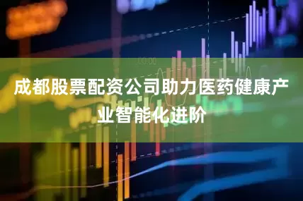 成都股票配资公司助力医药健康产业智能化进阶
