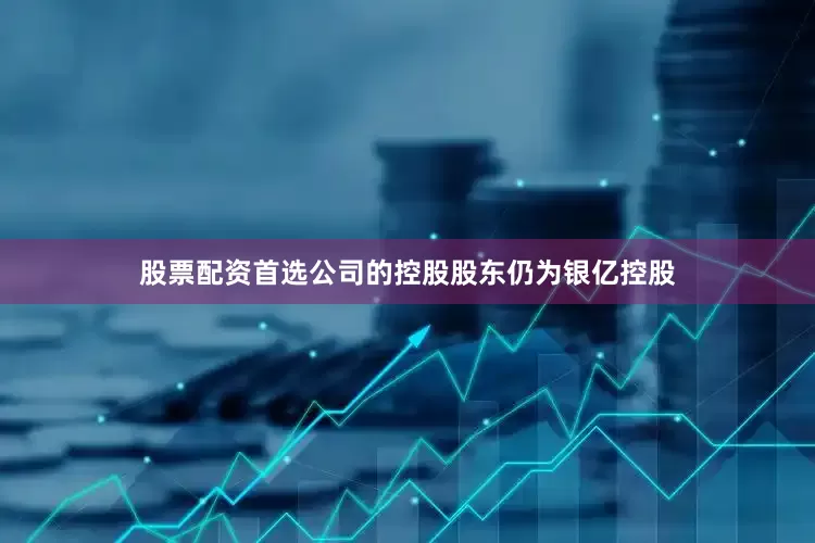 股票配资首选公司的控股股东仍为银亿控股