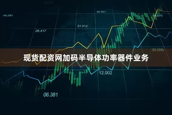 现货配资网加码半导体功率器件业务