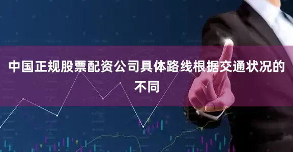 中国正规股票配资公司具体路线根据交通状况的不同