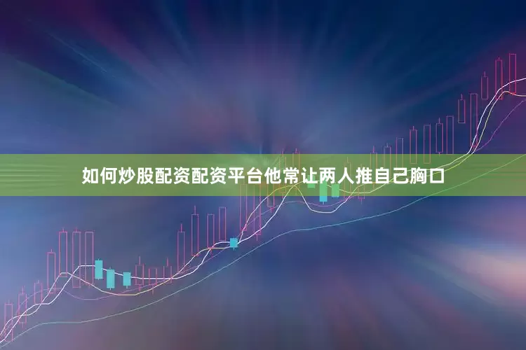 如何炒股配资配资平台他常让两人推自己胸口