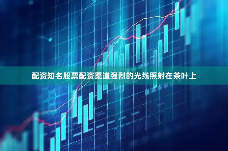 配资知名股票配资渠道强烈的光线照射在茶叶上