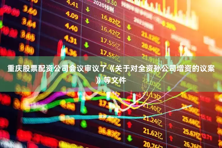 重庆股票配资公司会议审议了《关于对全资孙公司增资的议案》等文件
