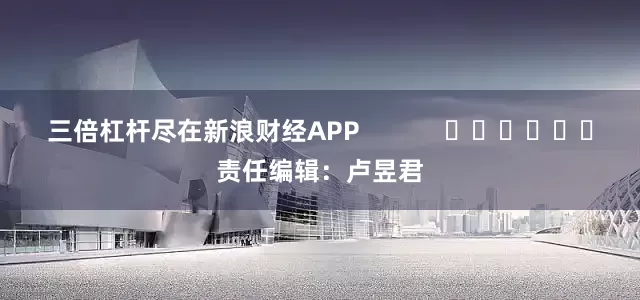 三倍杠杆尽在新浪财经APP            						责任编辑：卢昱君