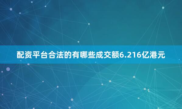 配资平台合法的有哪些成交额6.216亿港元