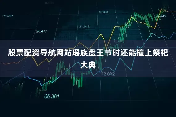 股票配资导航网站瑶族盘王节时还能撞上祭祀大典