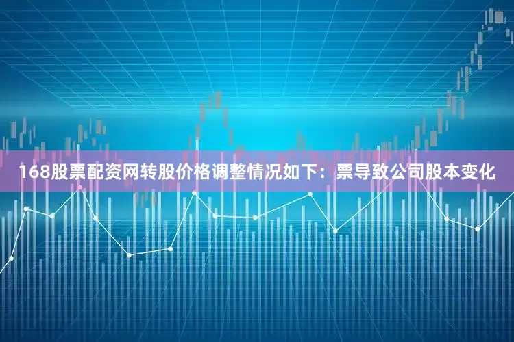 168股票配资网转股价格调整情况如下:票导致公司股本变化