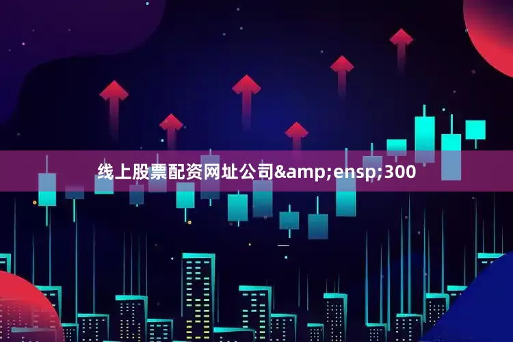线上股票配资网址公司 300