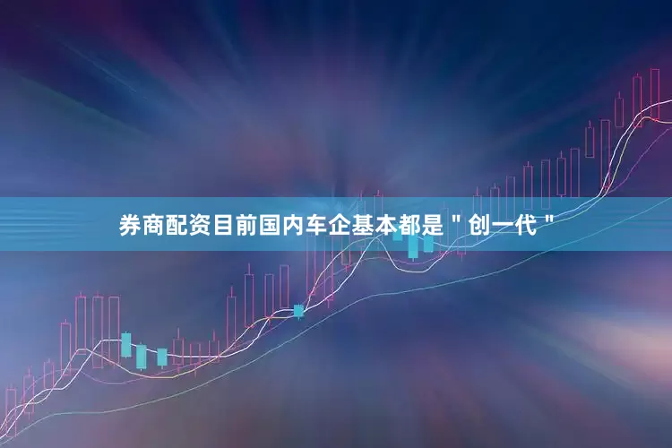 券商配资目前国内车企基本都是＂创一代＂