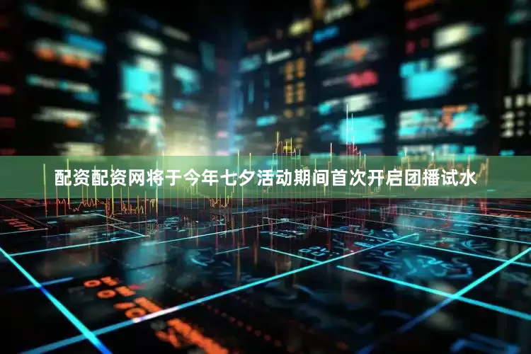 配资配资网将于今年七夕活动期间首次开启团播试水