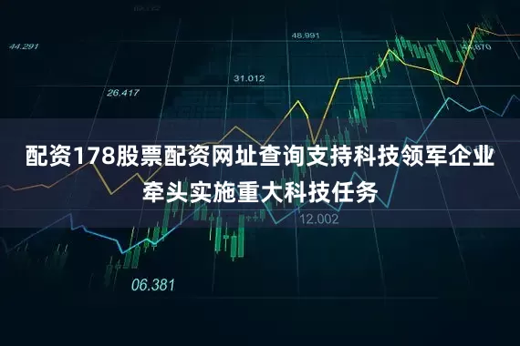 配资178股票配资网址查询支持科技领军企业牵头实施重大科技任务