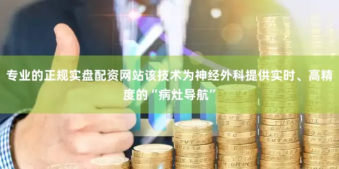 专业的正规实盘配资网站该技术为神经外科提供实时、高精度的“病灶导航”