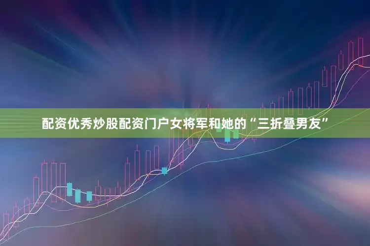配资优秀炒股配资门户女将军和她的“三折叠男友”
