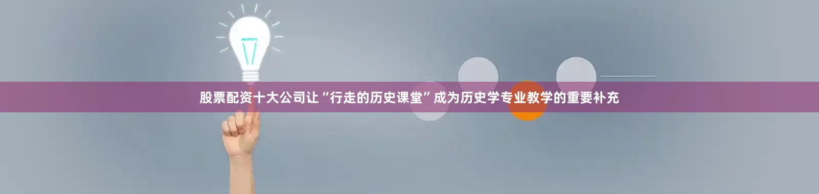 股票配资十大公司让“行走的历史课堂”成为历史学专业教学的重要补充