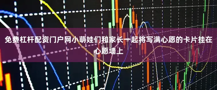 免费杠杆配资门户网小萌娃们和家长一起将写满心愿的卡片挂在心愿墙上