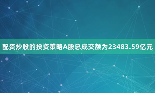 配资炒股的投资策略A股总成交额为23483.59亿元