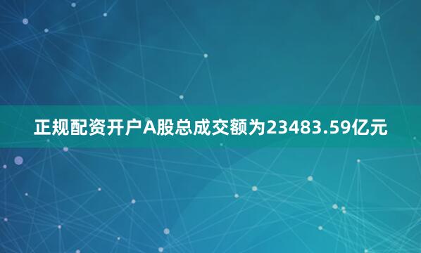 正规配资开户A股总成交额为23483.59亿元