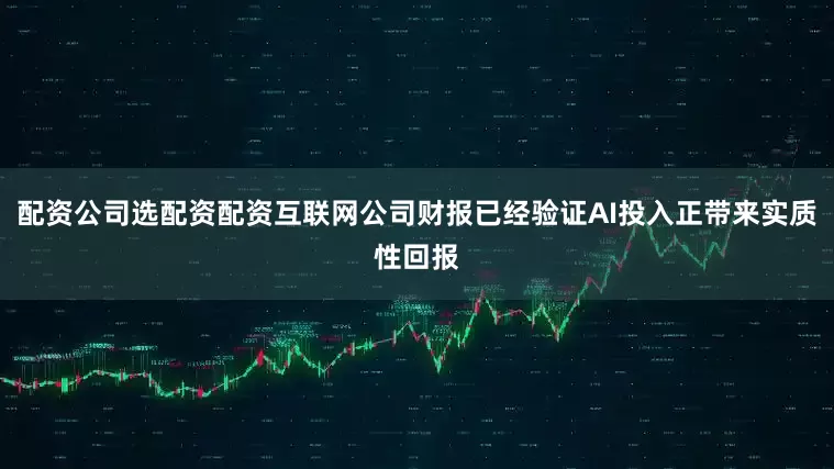 配资公司选配资配资互联网公司财报已经验证AI投入正带来实质性回报