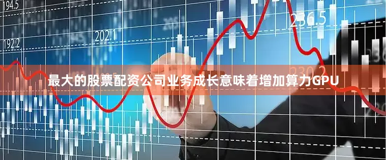 最大的股票配资公司业务成长意味着增加算力GPU