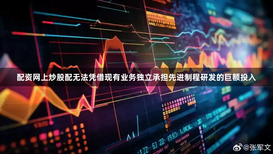 配资网上炒股配无法凭借现有业务独立承担先进制程研发的巨额投入