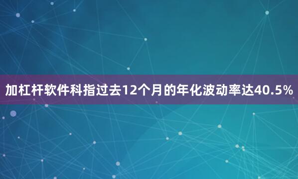 加杠杆软件科指过去12个月的年化波动率达40.5%
