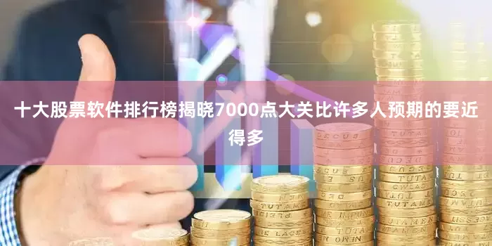 十大股票软件排行榜揭晓7000点大关比许多人预期的要近得多