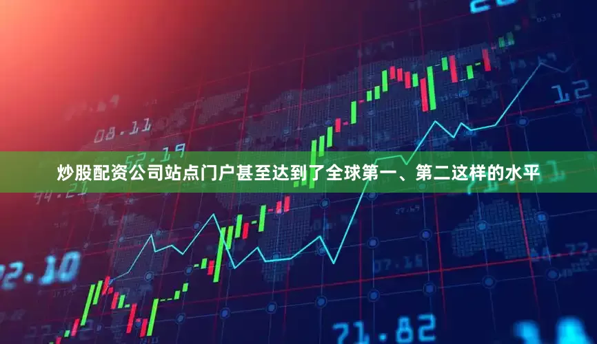 炒股配资公司站点门户甚至达到了全球第一、第二这样的水平